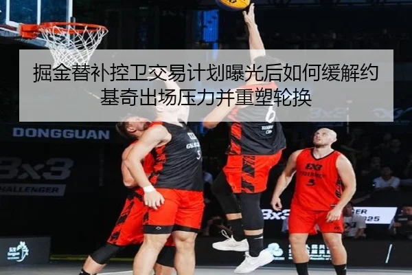 掘金替补控卫交易计划曝光后如何缓解约基奇出场压力并重塑轮换