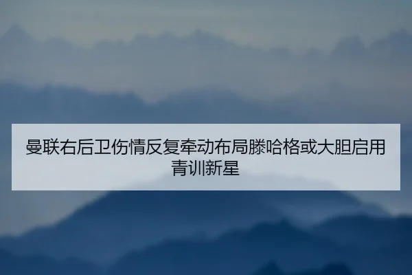 曼联右后卫伤情反复牵动布局滕哈格或大胆启用青训新星