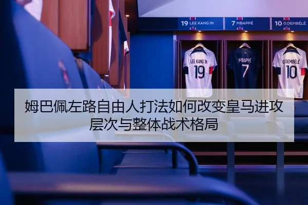 姆巴佩左路自由人打法如何改变皇马进攻层次与整体战术格局