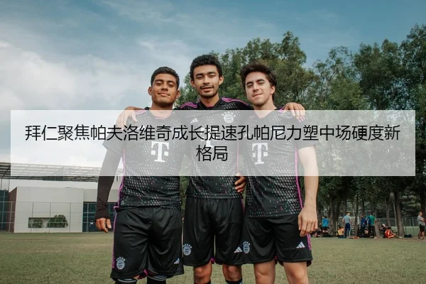 拜仁聚焦帕夫洛维奇成长提速孔帕尼力塑中场硬度新格局