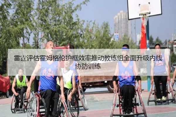 雷霆评估霍姆格伦护框效率推动教练组全面升级内线协防训练
