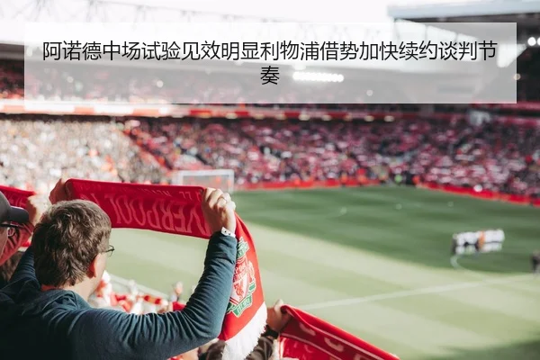 阿诺德中场试验见效明显利物浦借势加快续约谈判节奏