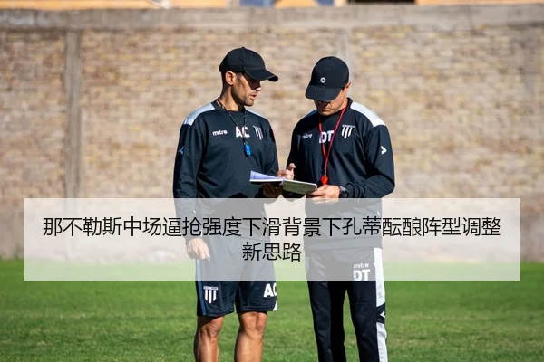 那不勒斯中场逼抢强度下滑背景下孔蒂酝酿阵型调整新思路