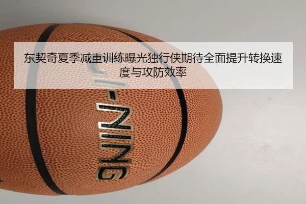 东契奇夏季减重训练曝光独行侠期待全面提升转换速度与攻防效率